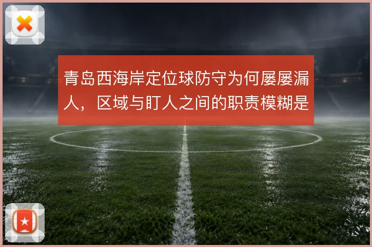 青岛西海岸定位球防守为何屡屡漏人，区域与盯人之间的职责模糊是根源