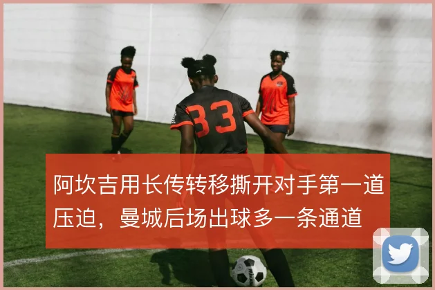 阿坎吉用长传转移撕开对手第一道压迫,曼城后场出球多一条通道