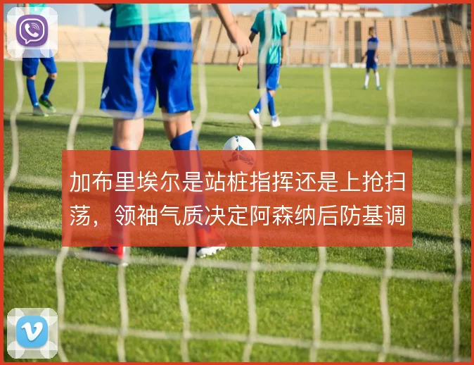 加布里埃尔是站桩指挥还是上抢扫荡，领袖气质决定阿森纳后防基调