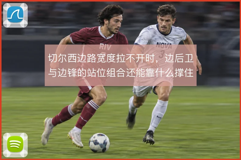 切尔西边路宽度拉不开时,边后卫与边锋的站位组合还能靠什么撑住