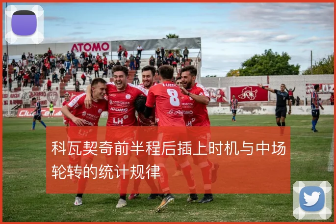 科瓦契奇前半程后插上时机与中场轮转的统计规律