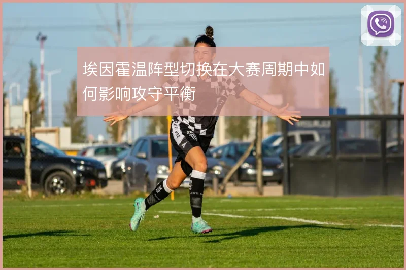 埃因霍温阵型切换在大赛周期中如何影响攻守平衡