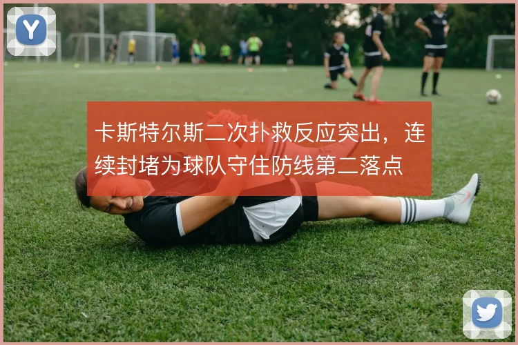 卡斯特尔斯二次扑救反应突出，连续封堵为球队守住防线第二落点