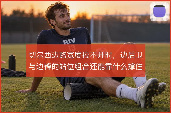 切尔西边路宽度拉不开时,边后卫与边锋的站位组合还能靠什么撑住