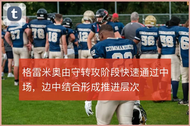 格雷米奥由守转攻阶段快速通过中场,边中结合形成推进层次
