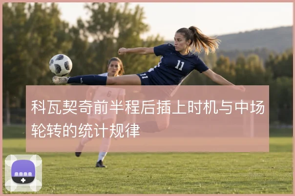 科瓦契奇前半程后插上时机与中场轮转的统计规律
