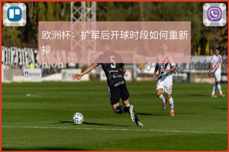 欧洲杯:扩军后开球时段如何重新排