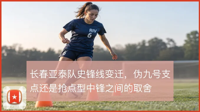 长春亚泰队史锋线变迁，伪九号支点还是抢点型中锋之间的取舍