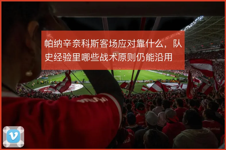 帕纳辛奈科斯客场应对靠什么，队史经验里哪些战术原则仍能沿用