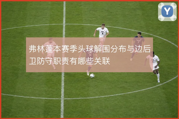弗林蓬本赛季头球解围分布与边后卫防守职责有哪些关联