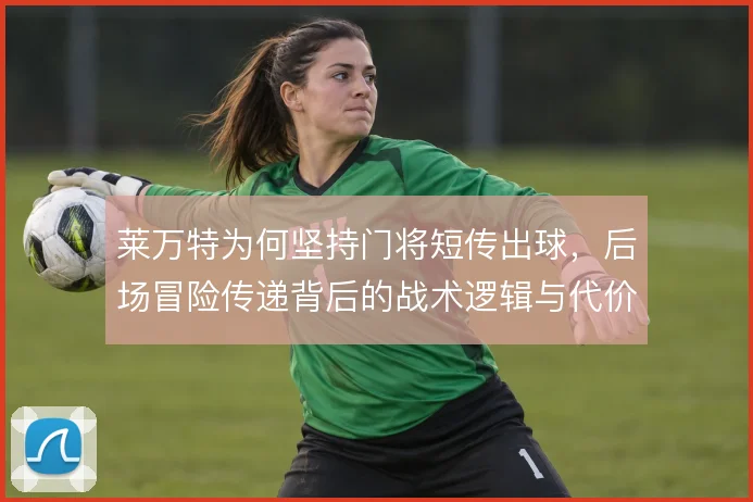 莱万特为何坚持门将短传出球，后场冒险传递背后的战术逻辑与代价