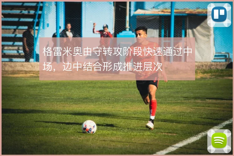 格雷米奥由守转攻阶段快速通过中场,边中结合形成推进层次