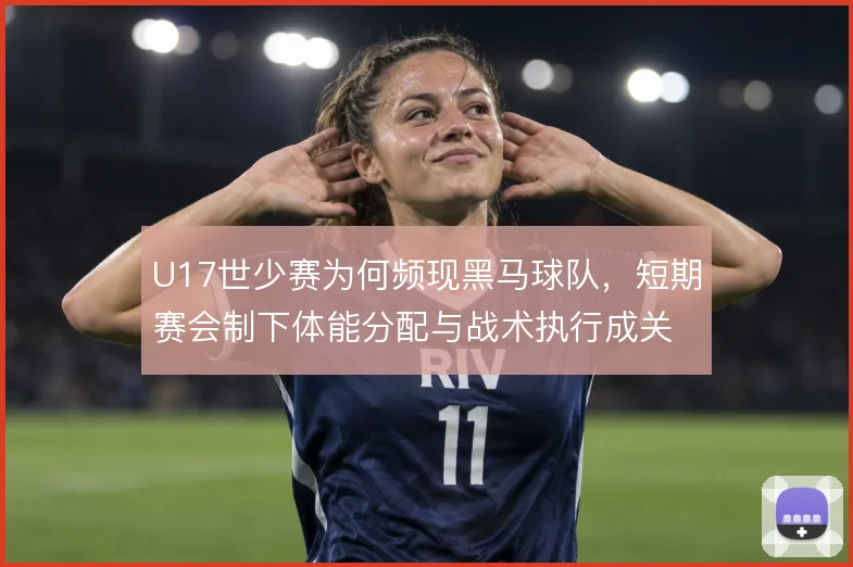 U17世少赛为何频现黑马球队,短期赛会制下体能分配与战术执行成关键