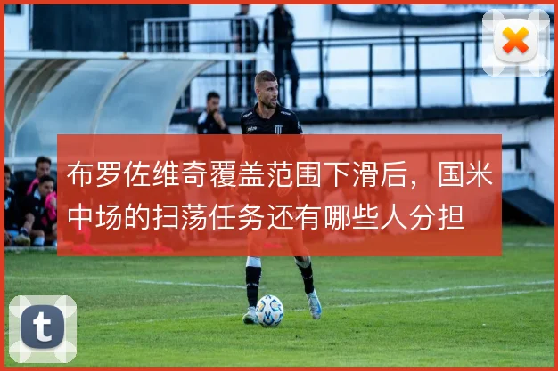 布罗佐维奇覆盖范围下滑后，国米中场的扫荡任务还有哪些人分担