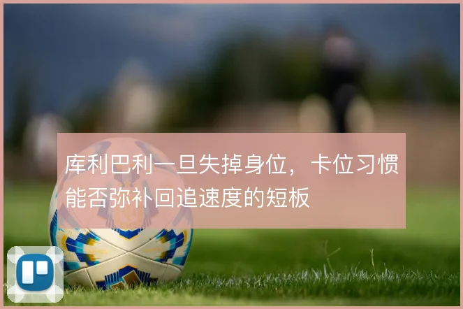 库利巴利一旦失掉身位，卡位习惯能否弥补回追速度的短板